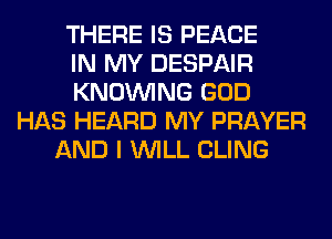 THERE IS PEACE
IN MY DESPAIR
KNOUVING GOD
HAS HEARD MY PRAYER
AND I WILL CLING