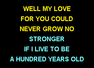 WELL MY LOVE
FOR YOU COULD
NEVER GROW NO

STRONGER

IF I LIVE TO BE

A HUNDRED YEARS OLD l