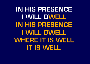 IN HIS PRESENCE
I 1WILL DWELL
IN HIS PRESENCE
I WLL DWELL
WHERE IT IS WELL
IT IS XNELL