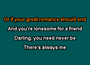 0r ifyour great romance should end

And you're lonesome for a friend

Darling, you need never be

There's always me