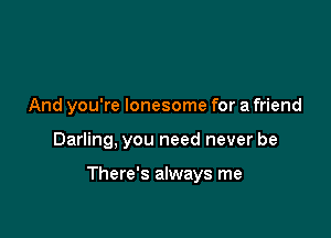 And you're lonesome for a friend

Darling, you need never be

There's always me