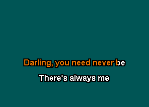 Darling, you need never be

There's always me