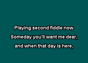 Playing second fiddle now

Someday you'll want me dear,

and when that day is here,