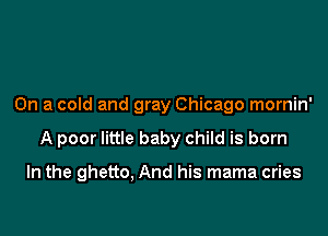 On a cold and gray Chicago mornin'

A poor little baby child is born

In the ghetto, And his mama cries