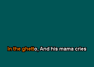 In the ghetto, And his mama cries