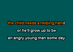 the child needs a helping hand

or he'll grow up to be

an angry young man some day