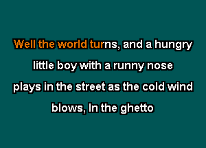 Well the world turns, and a hungry
little boy with a runny nose
plays in the street as the cold wind

blows, In the ghetto