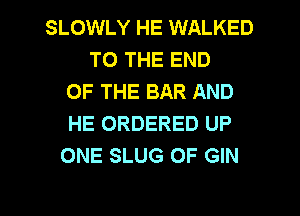 SLOWLY HE WALKED
TO THE END
OF THE BAR AND
HE ORDERED UP
ONE SLUG OF GIN

g