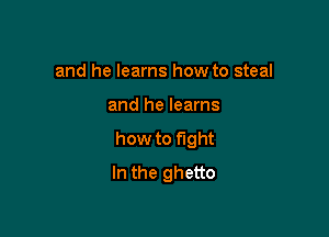 and he learns how to steal

and he learns

how to fight
In the ghetto