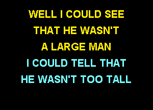 WELL I COULD SEE
THAT HE WASN'T
A LARGE MAN
I COULD TELL THAT
HE WASN'T T00 TALL