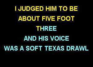 I JUDGED HIM TO BE
ABOUT FIVE FOOT
THREE
AND HIS VOICE
WAS A SOFT TEXAS DRAWL