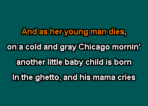 And as her young man dies,
on a cold and gray Chicago mornin'
another little baby child is born

In the ghetto, and his mama cries