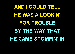 AND I COULD TELL
HE WAS A LOOKIN'
FOR TROUBLE
BY THE WAY THAT
HE CAME STOMPIN' IN