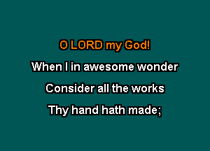 0 LORD my God!

When I in awesome wonder
Consider all the works
Thy hand hath madq