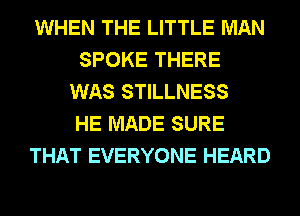 WHEN THE LITTLE MAN
SPOKE THERE
WAS STILLNESS
HE MADE SURE
THAT EVERYONE HEARD