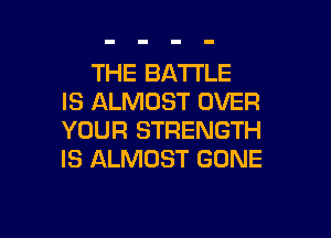 THE BATTLE
IS ALMOST OVER

YOUR STRENGTH
IS ALMOST GONE