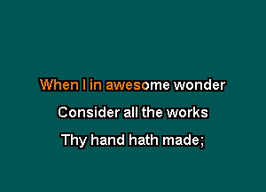 When I in awesome wonder

Consider all the works
Thy hand hath madq