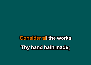 Consider all the works
Thy hand hath madq