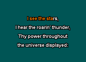 I see the stars,
I hear the roarin' thunder,

Thy power throughout

the universe displayedz