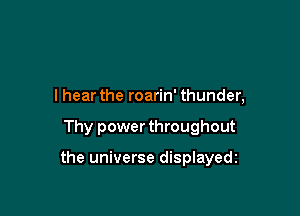 I hear the roarin' thunder,

Thy power throughout

the universe displayedz