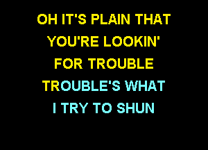 OH IT'S PLAIN THAT
YOU'RE LOOKIN'
FOR TROUBLE

TROUBLE'S WHAT
I TRY TO SHUN