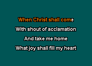 When Christ shall come

With shout of acclamation

And take me home

Whatjoy shall fill my heart