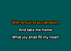 With shout of acclamation

And take me home

Whatjoy shall fill my heart