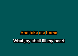 And take me home

Whatjoy shall fill my heart
