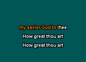 my savior God to thee

How great thou art

How great thou art