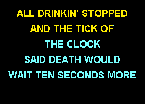 ALL DRINKIN' STOPPED
AND THE TICK OF
THE CLOCK
SAID DEATH WOULD
WAIT TEN SECONDS MORE