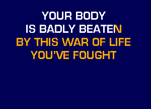 YOUR BODY
IS BADLY BEATEN
BY THIS WAR OF LIFE
YOU'VE FOUGHT