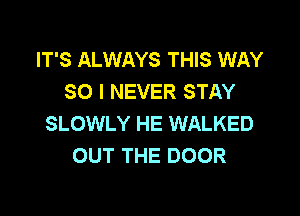 IT'S ALWAYS THIS WAY
SO I NEVER STAY

SLOWLY HE WALKED
OUT THE DOOR