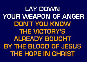 LAY DOWN
YOUR WEAPON 0F ANGER
DON'T YOU KNOW
THE VICTORY'S
ALREADY BOUGHT
BY THE BLOOD OF JESUS
THE HOPE IN CHRIST
