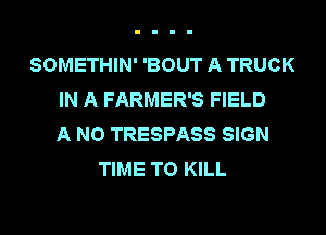 SOMETHIN' 'BOUT A TRUCK
IN A FARMER'S FIELD
A NO TRESPASS SIGN
TIME TO KILL