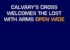 CALVARY'S CROSS
WELCOMES THE LOST
WITH ARMS OPEN WIDE