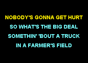 NOBODY'S GONNA GET HURT
SO WHAT'S THE BIG DEAL
SOMETHIN' 'BOUT A TRUCK
IN A FARMER'S FIELD