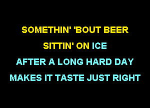 SOMETHIN' 'BOUT BEER
SITTIN' ON ICE
AFTER A LONG HARD DAY
MAKES IT TASTE JUST RIGHT