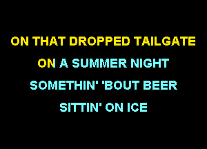 ON THAT DROPPED TAILGATE
ON A SUMMER NIGHT
SOMETHIN' 'BOUT BEER
SITTIN' ON ICE