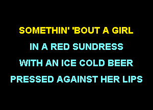 SOMETHIN' 'BOUT A GIRL
IN A RED SUNDRESS
WITH AN ICE COLD BEER
PRESSED AGAINST HER LIPS