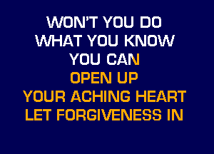 WONT YOU DO
WHAT YOU KNOW
YOU CAN
OPEN UP
YOUR ACHING HEART
LET FORGIVENESS IN