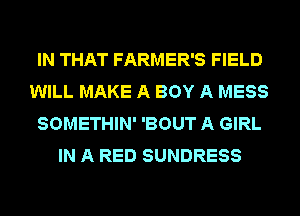 IN THAT FARMER'S FIELD
WILL MAKE A BOY A MESS
SOMETHIN' 'BOUT A GIRL
IN A RED SUNDRESS