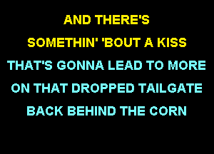 AND THERE'S
SOMETHIN' 'BOUT A KISS
THAT'S GONNA LEAD TO MORE
ON THAT DROPPED TAILGATE
BACK BEHIND THE CORN