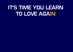 ITS TIME YOU LEARN
TO LOVE AGAIN