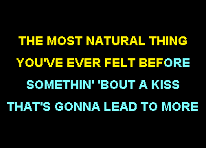 THE MOST NATURAL THING
YOU'VE EVER FELT BEFORE
SOMETHIN' 'BOUT A KISS
THAT'S GONNA LEAD TO MORE