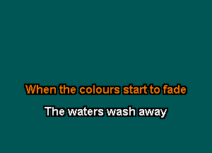 When the colours start to fade

The waters wash away