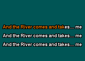 And the River comes and takes.... me
And the River comes and takes.... me

And the River comes and takes.... me