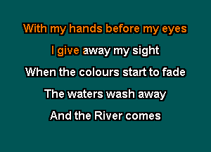 With my hands before my eyes
I give away my sight

When the colours start to fade

The wate rs wash away

And the River comes