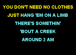 YOU DON'T NEED NO CLOTHES
JUST HANG 'EM ON A LIMB
THERE'S SOMETHIN'
'BOUT A CREEK
AROUND 2 AM