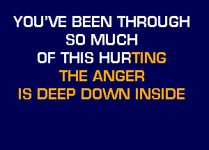 YOU'VE BEEN THROUGH
SO MUCH
OF THIS HURTING
THE ANGER
IS DEEP DOWN INSIDE