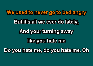 We used to never go to bed angry
But it's all we ever do lately,
And your turning away
like you hate me

Do you hate me, do you hate me. Oh